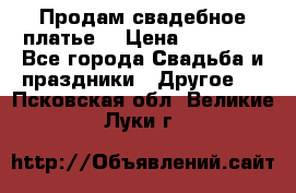 Продам свадебное платье  › Цена ­ 18 000 - Все города Свадьба и праздники » Другое   . Псковская обл.,Великие Луки г.